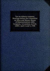 Tax on tobacco coupons. Hearings before the Committee on Ways and Means, House of Representatives, 60th Congress, 1st session, on H.R. 16085. April 2 and 3, 1908