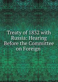 Treaty of 1832 with Russia: Hearing Before the Committee on Foreign .