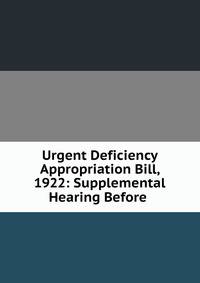 Urgent Deficiency Appropriation Bill, 1922: Supplemental Hearing Before .