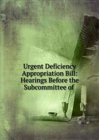 Urgent Deficiency Appropriation Bill: Hearings Before the Subcommittee of .