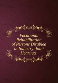Vocational Rehabilitation of Persons Disabled in Industry: Joint Hearings .