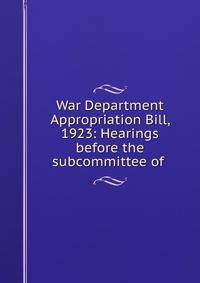 War Department Appropriation Bill, 1923: Hearings before the subcommittee of .