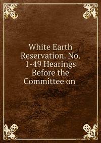 White Earth Reservation. No. 1-49 Hearings Before the Committee on .