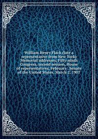 William Henry Flack (late a representative from New York) Memorial addresses, Fifty-ninth Congress, second session, House of representatives, February . Senate of the United States, March 2, 1907