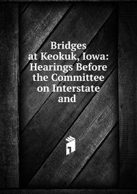 Bridges at Keokuk, Iowa: Hearings Before the Committee on Interstate and .