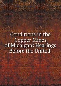 Conditions in the Copper Mines of Michigan: Hearings Before the United .