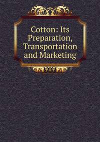 Cotton: Its Preparation, Transportation and Marketing