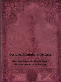Customs Administrative Laws. Hearings Before the United States Senate Committee on Finance