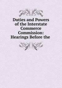 Duties and Powers of the Interstate Commerce Commission: Hearings Before the .