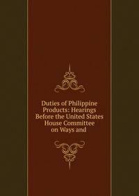 Duties of Philippine Products: Hearings Before the United States House Committee on Ways and .