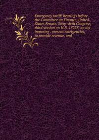 Emergency tariff: hearings before the Committee on Finance, United States Senate, Sixty-sixth Congress, third session on H.R. 15275, an act imposing . present emergencies, to provide revenue, and