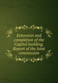 Extension and completion of the Capitol building. Report of the Joint commission
