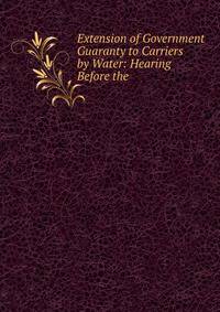 Extension of Government Guaranty to Carriers by Water: Hearing Before the .