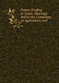 Future Trading in Grain: Hearings Before the Committee on Agriculture and .