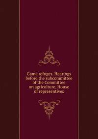 Game refuges. Hearings before the subcommittee of the Committee on agriculture, House of representives