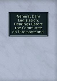 General Dam Legislation: Hearings Before the Committee on Interstate and .