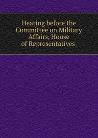 Hearing before the Committee on Military Affairs, House of Representatives .