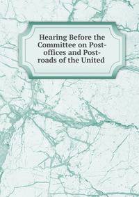 Hearing Before the Committee on Post-offices and Post-roads of the United .