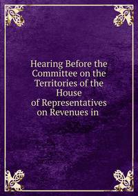 Hearing Before the Committee on the Territories of the House of Representatives on Revenues in .