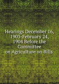 Hearings December 16, 1903-February 24, 1904 Before the Committee on Agriculture on Bills .
