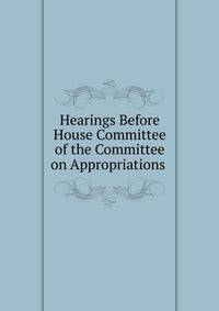 Hearings Before House Committee of the Committee on Appropriations .