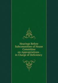 Hearings Before Subcommittee of House Committee on Appropriations . in Charge of Deficiency .