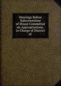Hearings Before Subcommittee of House Committee on Appropriations . in Charge of District of .