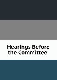 Hearings Before the Committee .