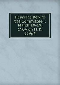 Hearings Before the Committee .: March 18-19, 1904 on H. R. 11964