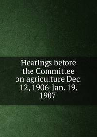 Hearings before the Committee on agriculture Dec. 12, 1906-Jan. 19, 1907 .