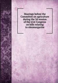 Hearings before the Committee on agriculture during the 2d session of the 61st Congress on bills relating to oleomargarine