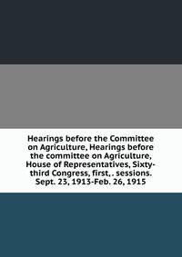 Hearings before the Committee on Agriculture, Hearings before the committee on Agriculture, House of Representatives, Sixty-third Congress, first, . sessions. Sept. 23, 1913-Feb. 26, 1915
