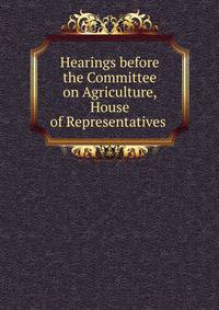Hearings before the Committee on Agriculture, House of Representatives .