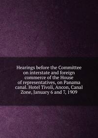 Hearings before the Committee on interstate and foreign commerce of the House of representatives, on Panama canal. Hotel Tivoli, Ancon, Canal Zone, January 6 and 7, 1909