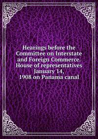 Hearings before the Committee on Interstate and Foreign Commerce. House of representatives January 14, 1908 on Panama canal
