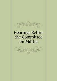 Hearings Before the Committee on Militia