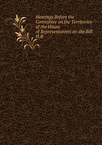 Hearings Before the Committee on the Territories of the House of Representatives on the Bill H.R .