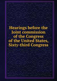 Hearings before the Joint commission of the Congress of the United States, Sixty-third Congress