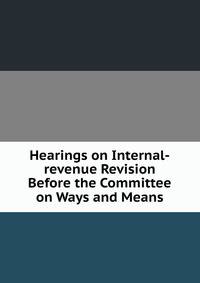 Hearings on Internal-revenue Revision Before the Committee on Ways and Means