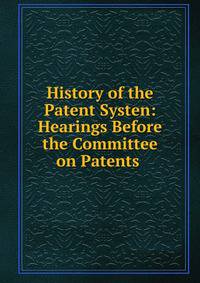 History of the Patent Systen: Hearings Before the Committee on Patents .