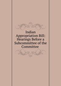 Indian Appropriation Bill: Hearings Before a Subcommittee of the Committee .