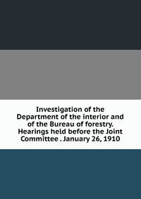 Investigation of the Department of the interior and of the Bureau of forestry. Hearings held before the Joint Committee . January 26, 1910