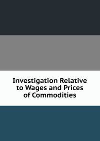 Investigation Relative to Wages and Prices of Commodities
