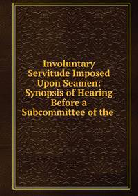 Involuntary Servitude Imposed Upon Seamen: Synopsis of Hearing Before a Subcommittee of the .