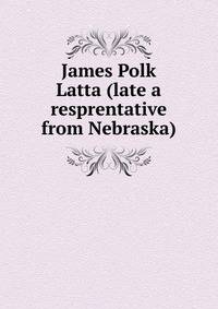 James Polk Latta (late a resprentative from Nebraska)