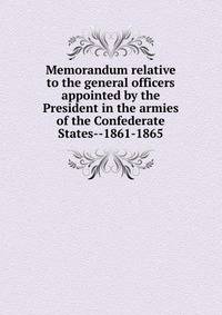 Memorandum relative to the general officers appointed by the President in the armies of the Confederate States--1861-1865