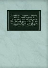 Memorial addresses on the life and character of Allen T. Caperton, (a senator from West Virginia), delivered in the Senate and House of representatives, December 21 and 22, 1876