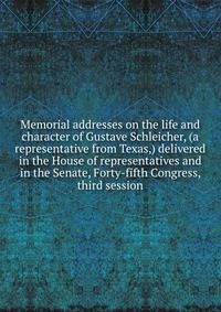 Memorial addresses on the life and character of Gustave Schleicher, (a representative from Texas,) delivered in the House of representatives and in the Senate, Forty-fifth Congress, third session