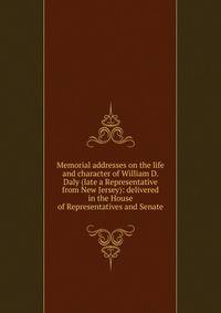 Memorial addresses on the life and character of William D. Daly (late a Representative from New Jersey): delivered in the House of Representatives and Senate
