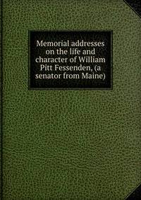 Memorial addresses on the life and character of William Pitt Fessenden, (a senator from Maine)